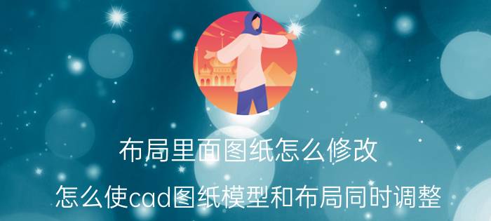 布局里面图纸怎么修改 怎么使cad图纸模型和布局同时调整？